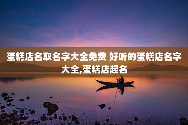 蛋糕店名取名字大全免费 好听的蛋糕店名字大全,蛋糕店起名