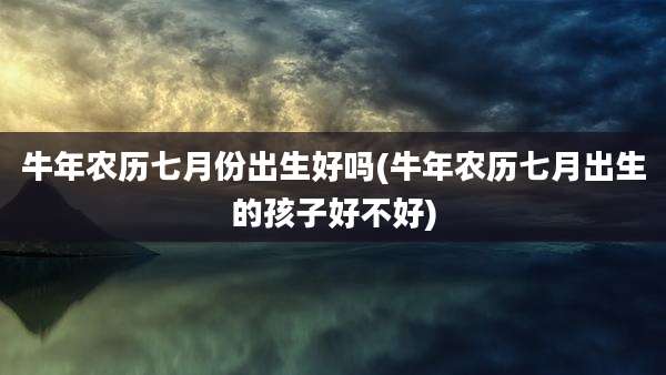 牛年农历七月份出生好吗(牛年农历七月出生的孩子好不好)