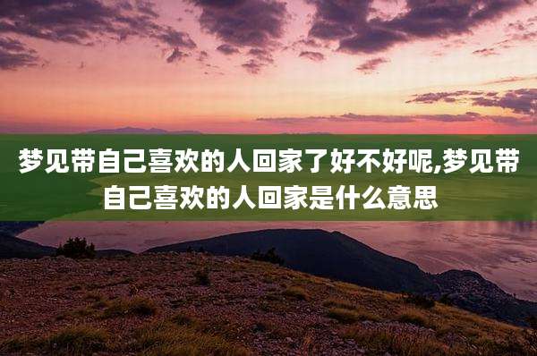 梦见带自己喜欢的人回家了好不好呢,梦见带自己喜欢的人回家是什么意思
