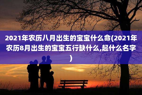 2021年农历八月出生的宝宝什么命(2021年农历8月出生的宝宝五行缺什么,起什么名字)