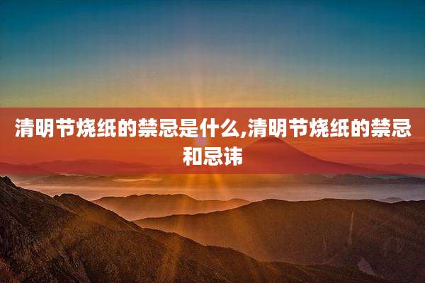 清明节烧纸的禁忌是什么,清明节烧纸的禁忌和忌讳