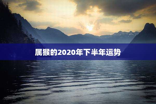 属猴的2020年下半年运势