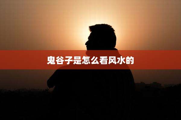 鬼谷子是怎么看风水的