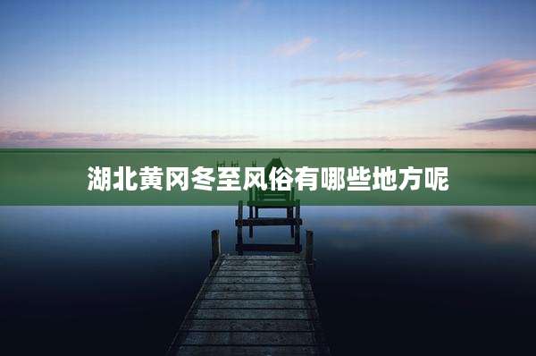 湖北黄冈冬至风俗有哪些地方呢