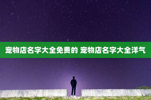 宠物店名字大全免费的 宠物店名字大全洋气
