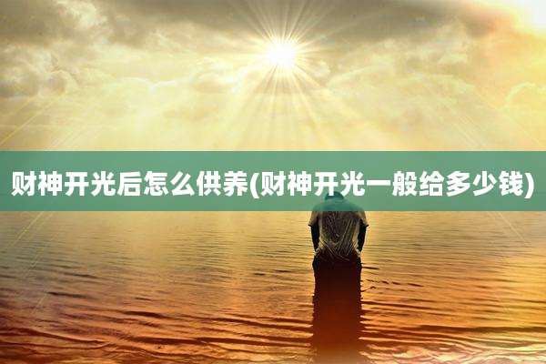 财神开光后怎么供养(财神开光一般给多少钱)