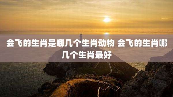 会飞的生肖是哪几个生肖动物 会飞的生肖哪几个生肖最好