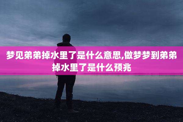 梦见弟弟掉水里了是什么意思,做梦梦到弟弟掉水里了是什么预兆