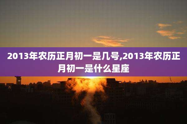 2013年农历正月初一是几号,2013年农历正月初一是什么星座