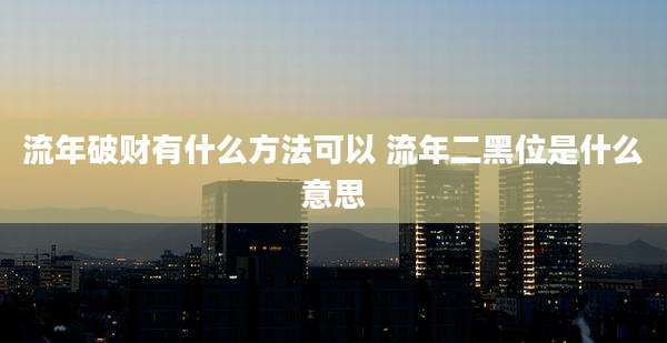 流年破财有什么方法可以 流年二黑位是什么意思