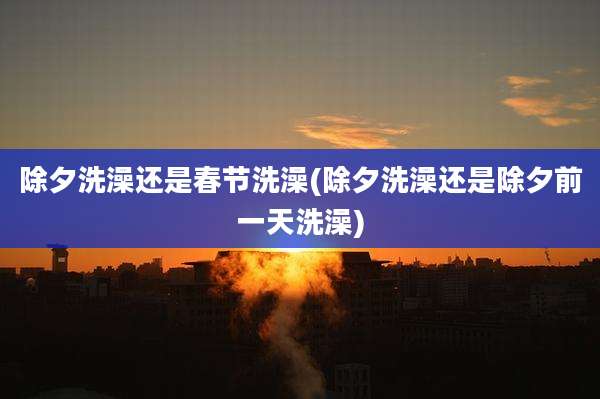 除夕洗澡还是春节洗澡(除夕洗澡还是除夕前一天洗澡)