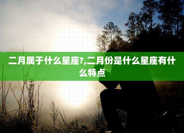 二月属于什么星座?,二月份是什么星座有什么特点