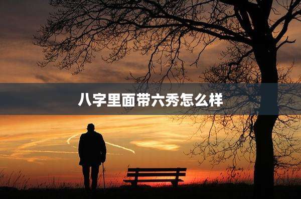 八字里面带六秀怎么样