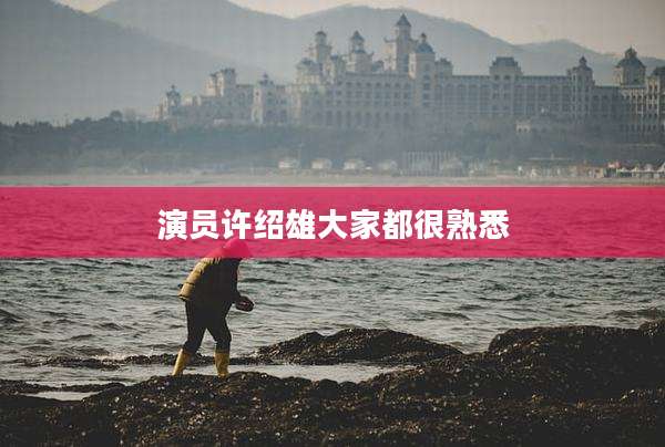 演员许绍雄大家都很熟悉