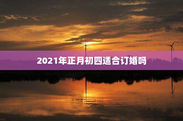 2021年正月初四适合订婚吗