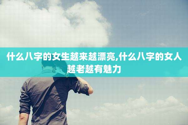 什么八字的女生越来越漂亮,什么八字的女人越老越有魅力