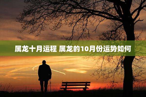 属龙十月运程 属龙的10月份运势如何