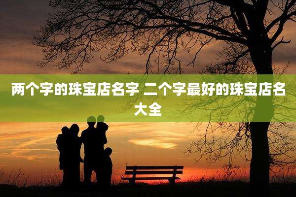 两个字的珠宝店名字 二个字最好的珠宝店名大全