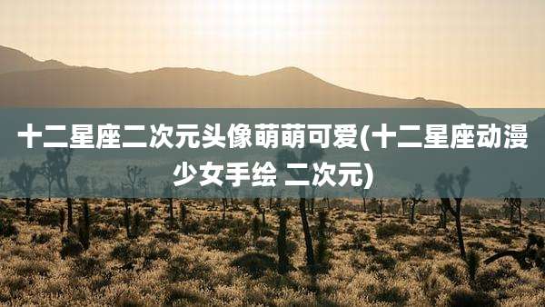 十二星座二次元头像萌萌可爱(十二星座动漫少女手绘 二次元)