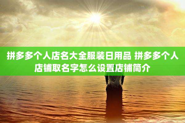 拼多多个人店名大全服装日用品 拼多多个人店铺取名字怎么设置店铺简介