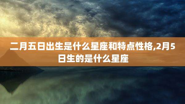 二月五日出生是什么星座和特点性格,2月5日生的是什么星座