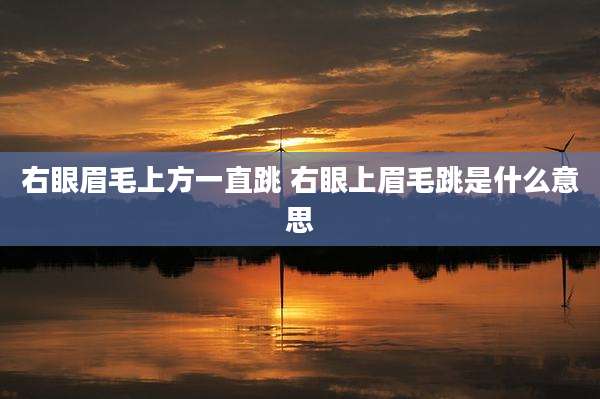 右眼眉毛上方一直跳 右眼上眉毛跳是什么意思