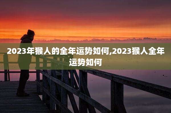 2023年猴人的全年运势如何,2023猴人全年运势如何