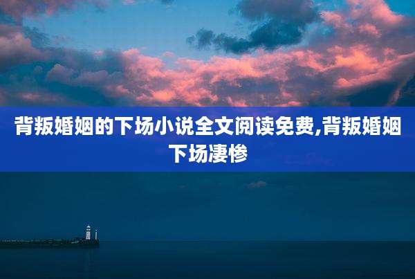 背叛婚姻的下场小说全文阅读免费,背叛婚姻下场凄惨