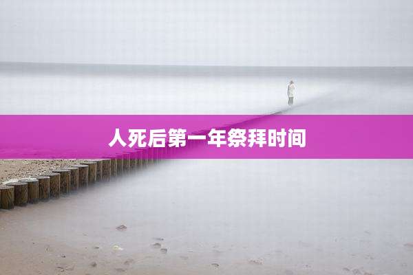 人死后第一年祭拜时间
