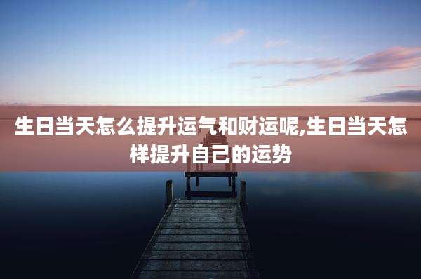 生日当天怎么提升运气和财运呢,生日当天怎样提升自己的运势