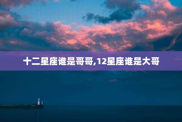 十二星座谁是哥哥,12星座谁是大哥