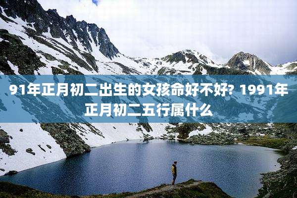 91年正月初二出生的女孩命好不好? 1991年正月初二五行属什么