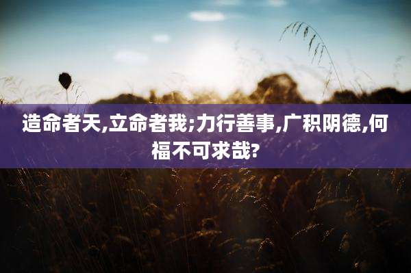 造命者天,立命者我;力行善事,广积阴德,何福不可求哉?