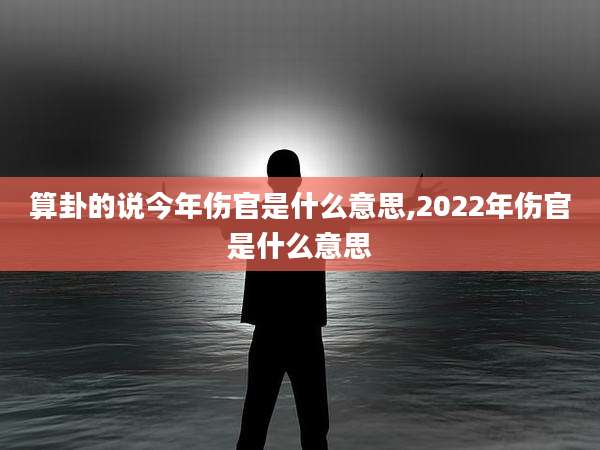 算卦的说今年伤官是什么意思,2022年伤官是什么意思