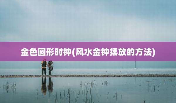 金色圆形时钟(风水金钟摆放的方法)