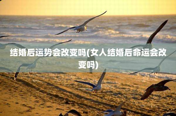 结婚后运势会改变吗(女人结婚后命运会改变吗)