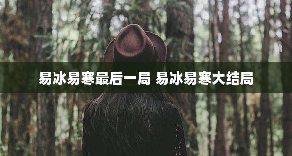 易冰易寒最后一局 易冰易寒大结局