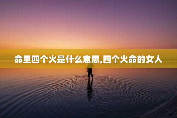 命里四个火是什么意思,四个火命的女人
