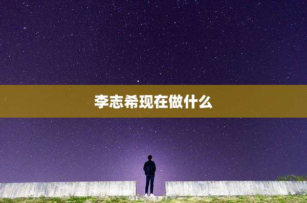 李志希现在做什么
