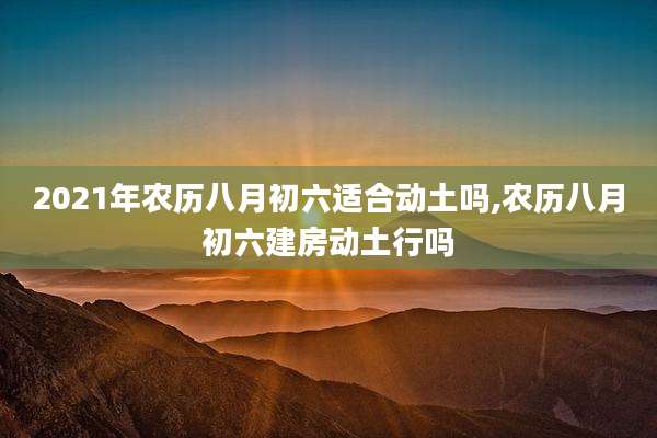 2021年农历八月初六适合动土吗,农历八月初六建房动土行吗