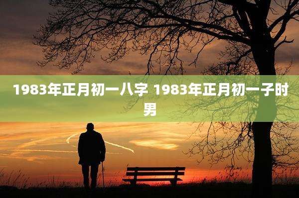 1983年正月初一八字 1983年正月初一子时男