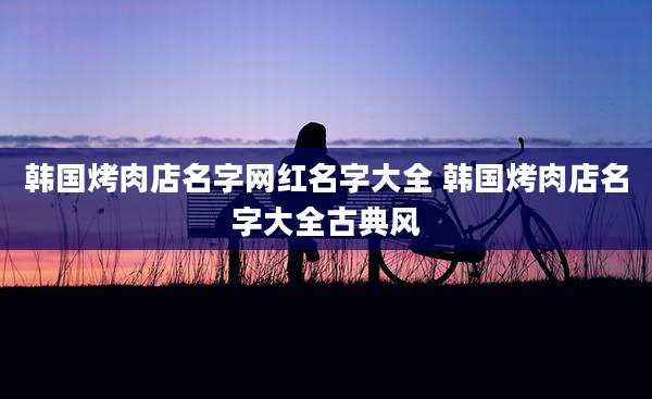 韩国烤肉店名字网红名字大全 韩国烤肉店名字大全古典风