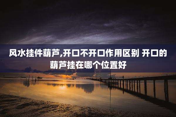 风水挂件葫芦,开口不开口作用区别 开口的葫芦挂在哪个位置好