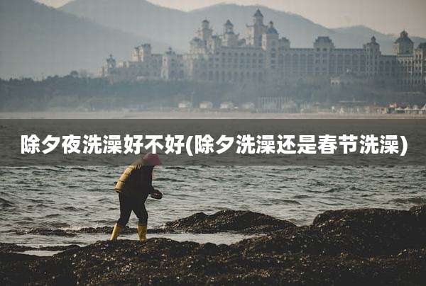 除夕夜洗澡好不好(除夕洗澡还是春节洗澡)