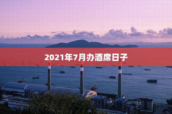 2021年7月办酒席日子