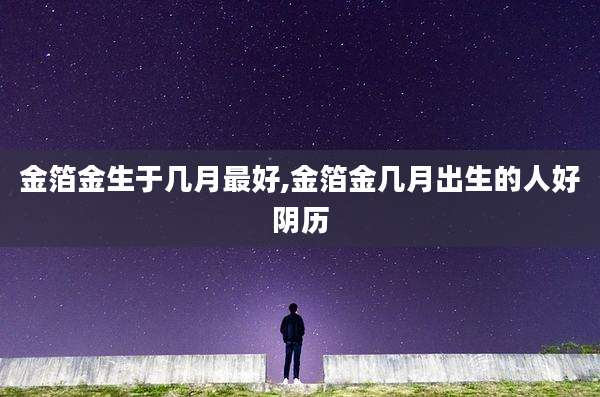金箔金生于几月最好,金箔金几月出生的人好阴历