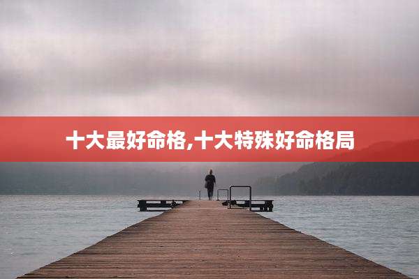 十大最好命格,十大特殊好命格局
