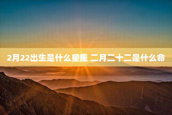 2月22出生是什么星座 二月二十二是什么命
