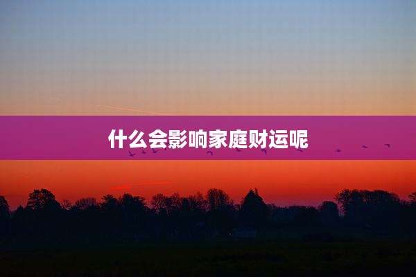 什么会影响家庭财运呢