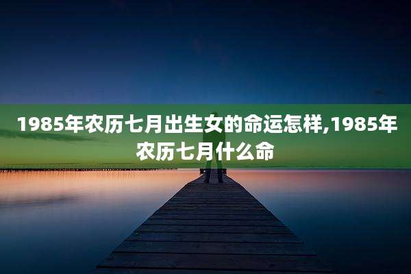 1985年农历七月出生女的命运怎样,1985年农历七月什么命